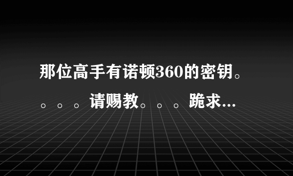 那位高手有诺顿360的密钥。。。。请赐教。。。跪求！！！！