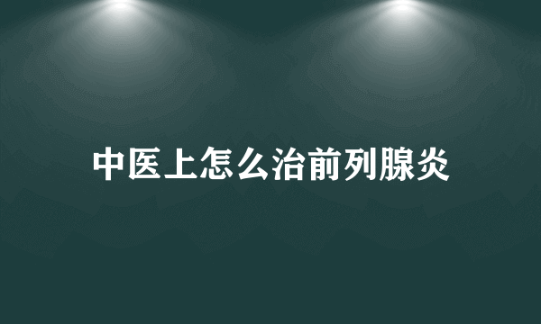 中医上怎么治前列腺炎