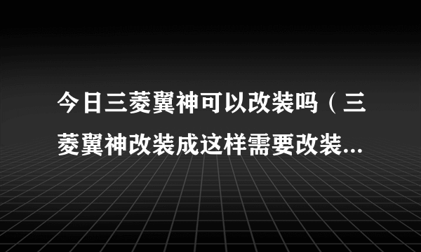 今日三菱翼神可以改装吗（三菱翼神改装成这样需要改装哪些多少钱下图）