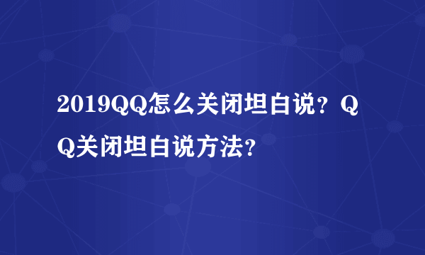 2019QQ怎么关闭坦白说？QQ关闭坦白说方法？