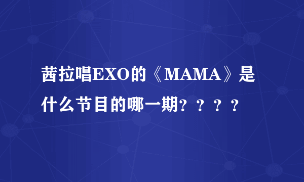 茜拉唱EXO的《MAMA》是什么节目的哪一期？？？？