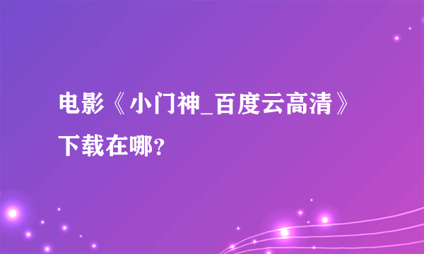 电影《小门神_百度云高清》下载在哪？