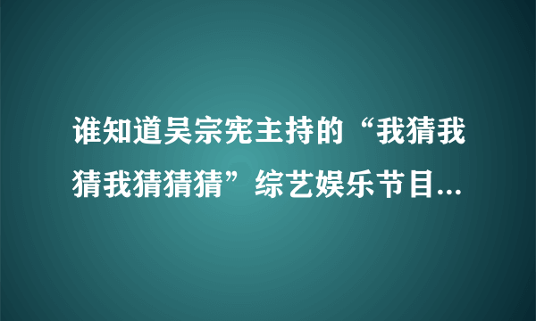 谁知道吴宗宪主持的“我猜我猜我猜猜猜”综艺娱乐节目有多久的历史了？请给详细介绍下哦。。。