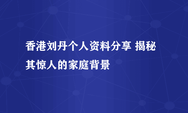 香港刘丹个人资料分享 揭秘其惊人的家庭背景