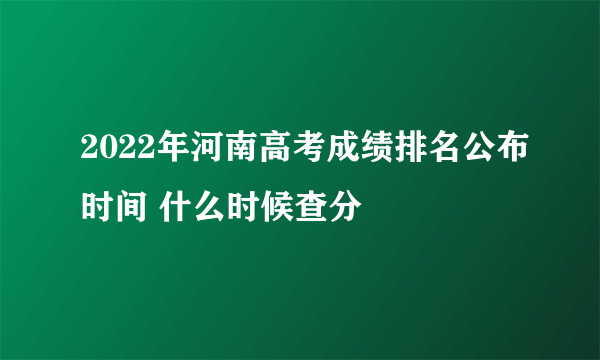 2022年河南高考成绩排名公布时间 什么时候查分