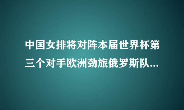 中国女排将对阵本届世界杯第三个对手欧洲劲旅俄罗斯队，中国女排会3-0战胜吗？