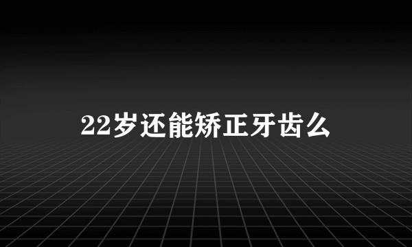 22岁还能矫正牙齿么