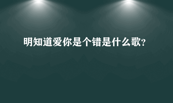 明知道爱你是个错是什么歌？