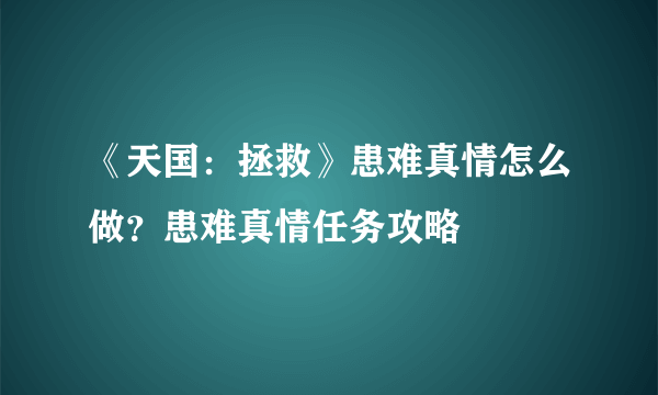 《天国：拯救》患难真情怎么做？患难真情任务攻略