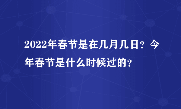 2022年春节是在几月几日？今年春节是什么时候过的？