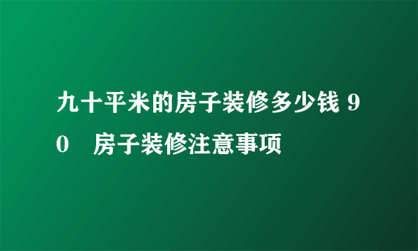 九十平米的房子装修多少钱 90㎡房子装修注意事项