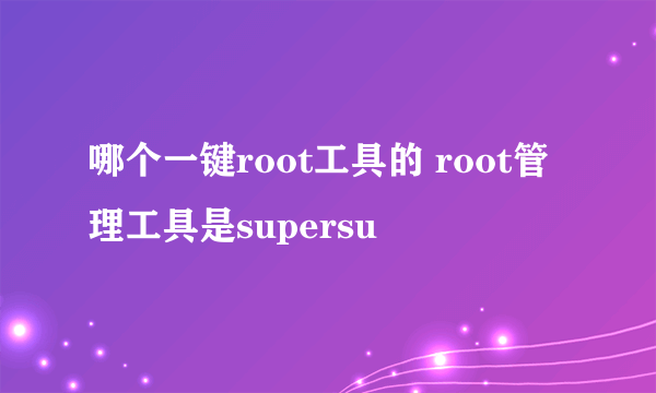 哪个一键root工具的 root管理工具是supersu