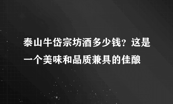 泰山牛岱宗坊酒多少钱？这是一个美味和品质兼具的佳酿