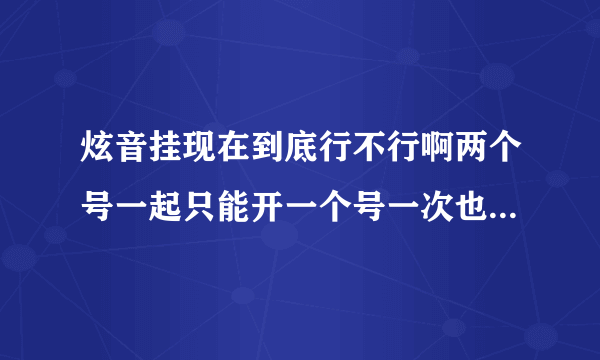 炫音挂现在到底行不行啊两个号一起只能开一个号一次也就算啦五六次啦