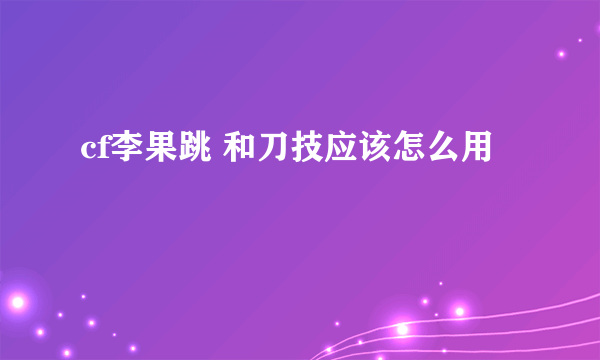 cf李果跳 和刀技应该怎么用