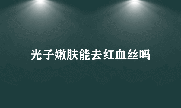 光子嫩肤能去红血丝吗