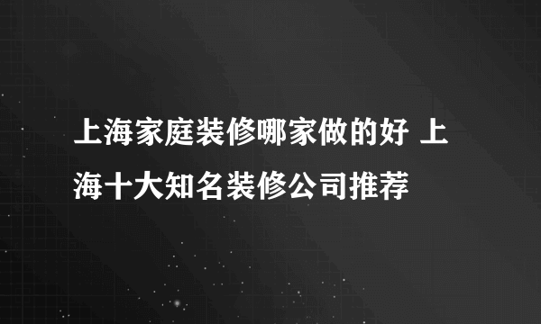 上海家庭装修哪家做的好 上海十大知名装修公司推荐