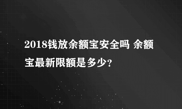 2018钱放余额宝安全吗 余额宝最新限额是多少？