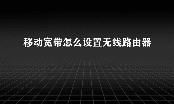 移动宽带怎么设置无线路由器