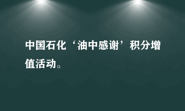 中国石化‘油中感谢’积分增值活动。