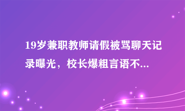 19岁兼职教师请假被骂聊天记录曝光，校长爆粗言语不堪入目？大学生权益如何保证？