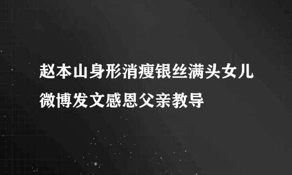 赵本山身形消瘦银丝满头女儿微博发文感恩父亲教导