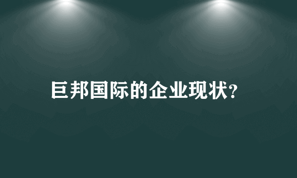 巨邦国际的企业现状？