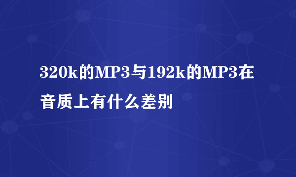 320k的MP3与192k的MP3在音质上有什么差别