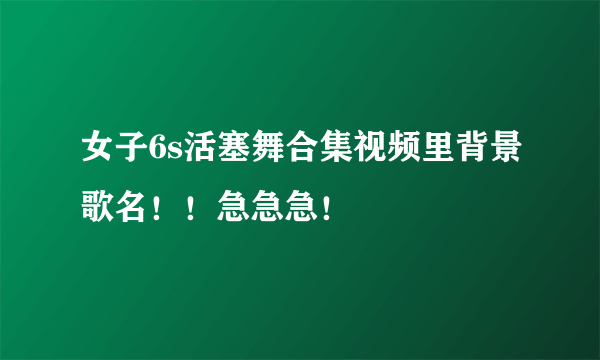 女子6s活塞舞合集视频里背景歌名！！急急急！