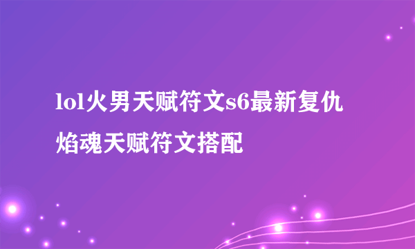 lol火男天赋符文s6最新复仇焰魂天赋符文搭配