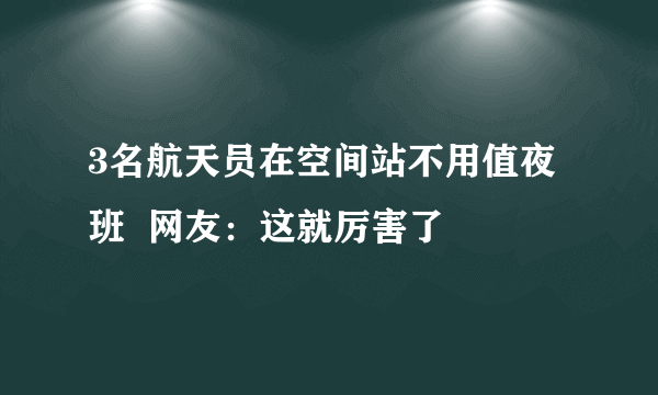 3名航天员在空间站不用值夜班  网友：这就厉害了