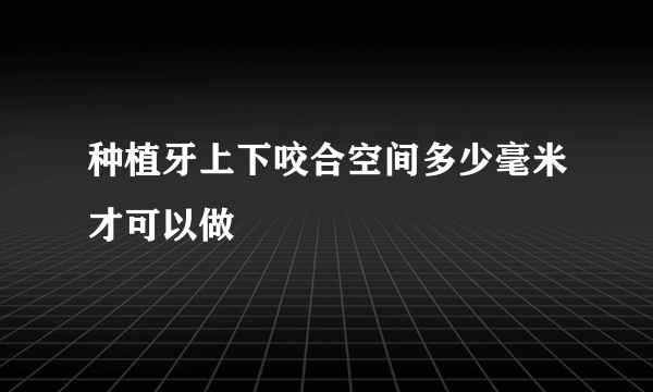 种植牙上下咬合空间多少毫米才可以做