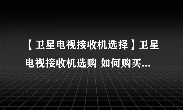 【卫星电视接收机选择】卫星电视接收机选购 如何购买卫星电视接收器