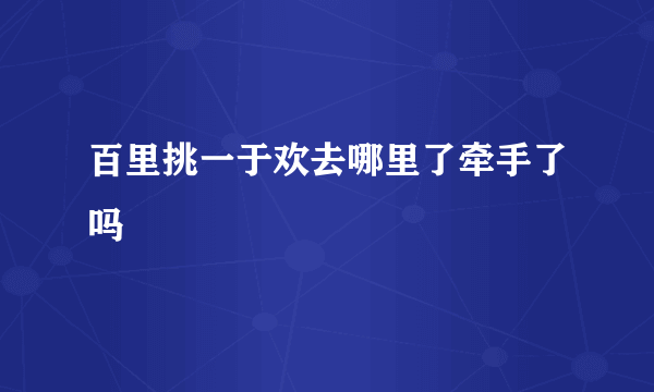 百里挑一于欢去哪里了牵手了吗