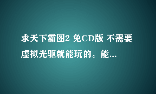 求天下霸图2 免CD版 不需要虚拟光驱就能玩的。能玩的话 追加分~