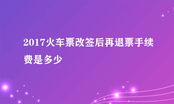 2017火车票改签后再退票手续费是多少