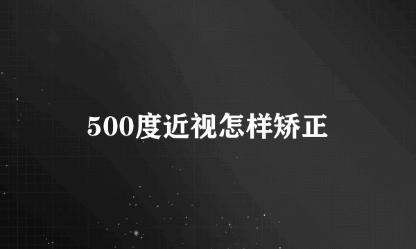 500度近视怎样矫正