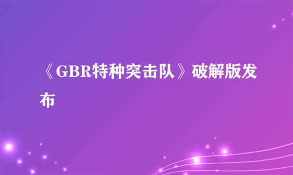 《GBR特种突击队》破解版发布