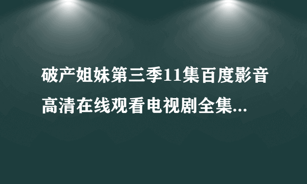 破产姐妹第三季11集百度影音高清在线观看电视剧全集哪里有？