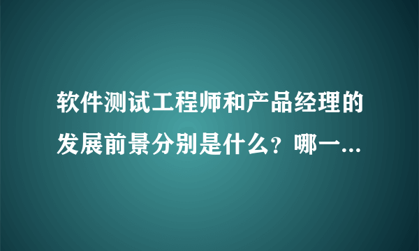 软件测试工程师和产品经理的发展前景分别是什么？哪一个更有发展前景，哪一个更累？希望各位有经验者不辞吝教