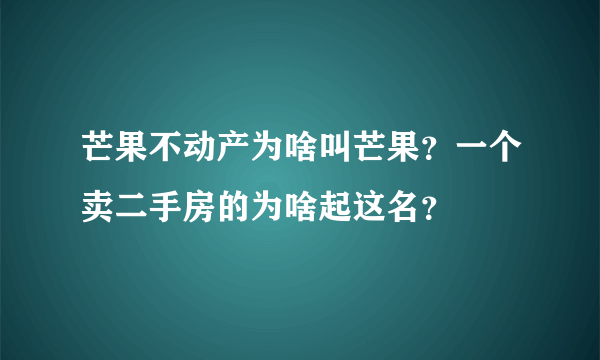 芒果不动产为啥叫芒果？一个卖二手房的为啥起这名？