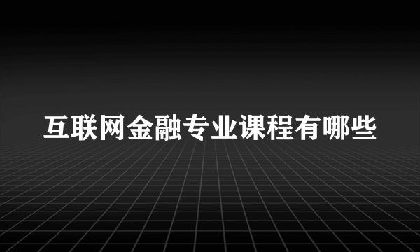 互联网金融专业课程有哪些