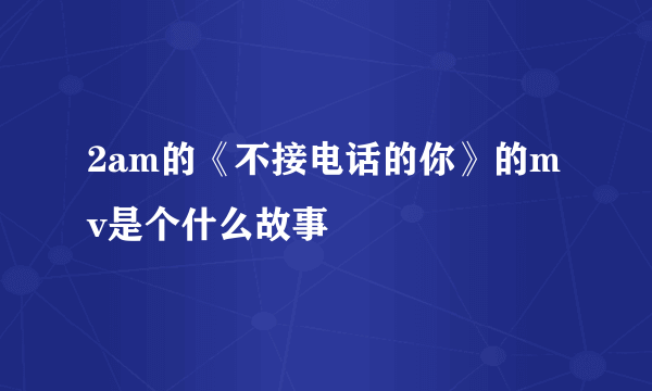 2am的《不接电话的你》的mv是个什么故事