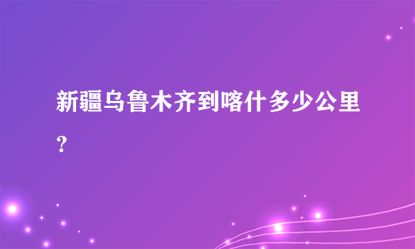 新疆乌鲁木齐到喀什多少公里？