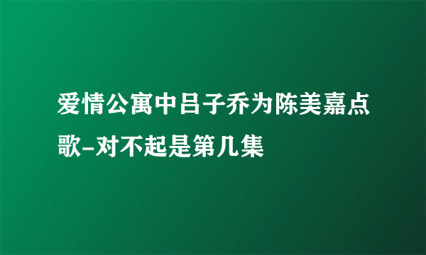 爱情公寓中吕子乔为陈美嘉点歌-对不起是第几集