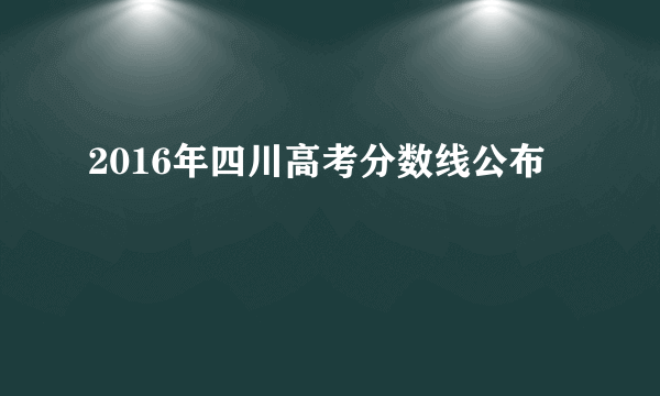 2016年四川高考分数线公布