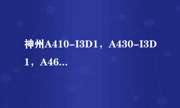 神州A410-I3D1，A430-I3D1，A460I3D2，哪个适合我？