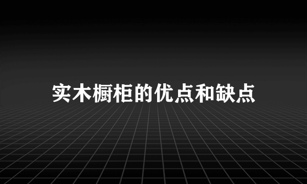 实木橱柜的优点和缺点