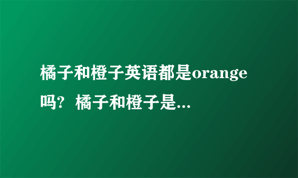 橘子和橙子英语都是orange吗?  橘子和橙子是一个东西吗?用英语说都是orange