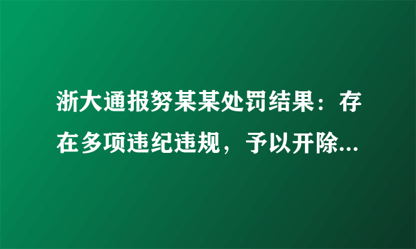 浙大通报努某某处罚结果：存在多项违纪违规，予以开除学籍处分